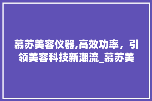 慕苏美容仪器,高效功率，引领美容科技新潮流_慕苏美容仪器 功率 慕苏美容仪器,高效功率，引领美容科技新潮流_慕苏美容仪器 功率 家居时尚