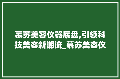 慕苏美容仪器底盘,引领科技美容新潮流_慕苏美容仪器底盘 慕苏美容仪器底盘,引领科技美容新潮流_慕苏美容仪器底盘 养生保健