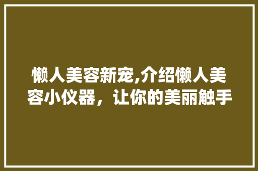 懒人美容新宠,介绍懒人美容小仪器，让你的美丽触手可及！_懒人美容小仪器图片 懒人美容新宠,介绍懒人美容小仪器，让你的美丽触手可及！_懒人美容小仪器图片 养生保健