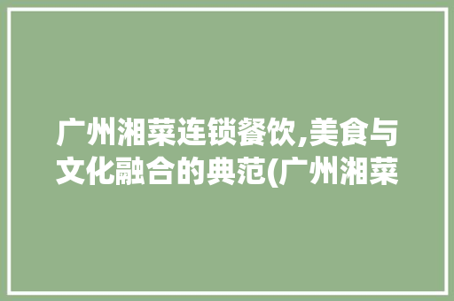 广州湘菜连锁餐饮,美食与文化融合的典范(广州湘菜连锁餐饮条件好吗) 广州湘菜连锁餐饮,美食与文化融合的典范(广州湘菜连锁餐饮条件好吗) 饮食拾萃