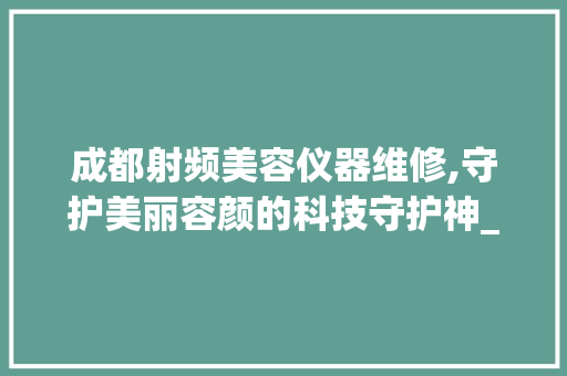 成都射频美容仪器维修,守护美丽容颜的科技守护神_成都射频美容仪器维修 成都射频美容仪器维修,守护美丽容颜的科技守护神_成都射频美容仪器维修 日用科普