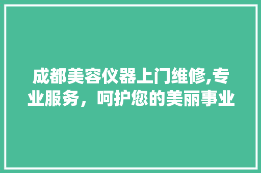成都美容仪器上门维修,专业服务，呵护您的美丽事业_成都美容仪器上门维修 成都美容仪器上门维修,专业服务，呵护您的美丽事业_成都美容仪器上门维修 日用科普