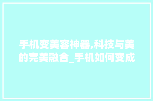 手机变美容神器,科技与美的完美融合_手机如何变成美容仪器 手机变美容神器,科技与美的完美融合_手机如何变成美容仪器 养生保健