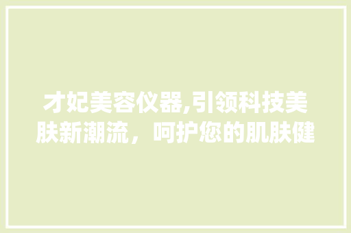 才妃美容仪器,引领科技美肤新潮流，呵护您的肌肤健康_才妃美容仪器推荐 才妃美容仪器,引领科技美肤新潮流，呵护您的肌肤健康_才妃美容仪器推荐 养生保健