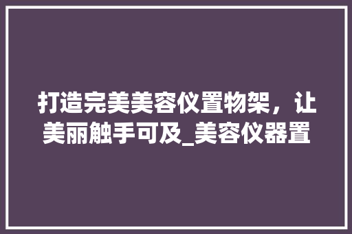 打造完美美容仪置物架，让美丽触手可及_美容仪器置物架推荐图片 打造完美美容仪置物架，让美丽触手可及_美容仪器置物架推荐图片 动手制作