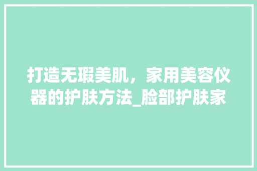 打造无瑕美肌，家用美容仪器的护肤方法_脸部护肤家用美容仪器 打造无瑕美肌，家用美容仪器的护肤方法_脸部护肤家用美容仪器 旅行地理