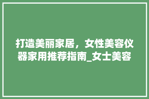 打造美丽家居，女性美容仪器家用推荐指南_女士美容仪器家用推荐 打造美丽家居，女性美容仪器家用推荐指南_女士美容仪器家用推荐 饮食拾萃