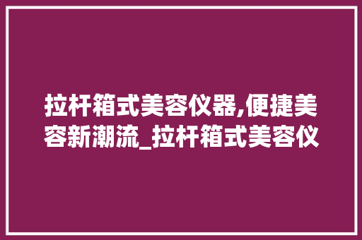 拉杆箱式美容仪器,便捷美容新潮流_拉杆箱式美容仪器 拉杆箱式美容仪器,便捷美容新潮流_拉杆箱式美容仪器 饮食拾萃