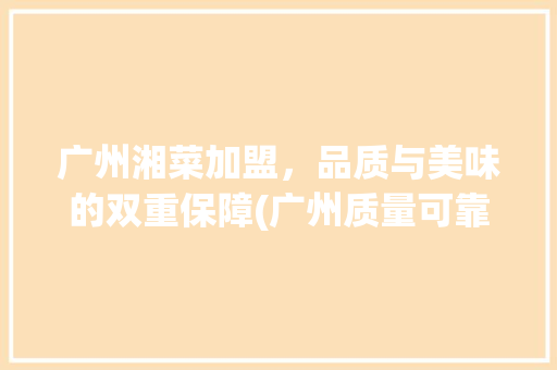广州湘菜加盟，品质与美味的双重保障(广州质量可靠的湘菜加盟) 广州湘菜加盟，品质与美味的双重保障(广州质量可靠的湘菜加盟) 饮食拾萃