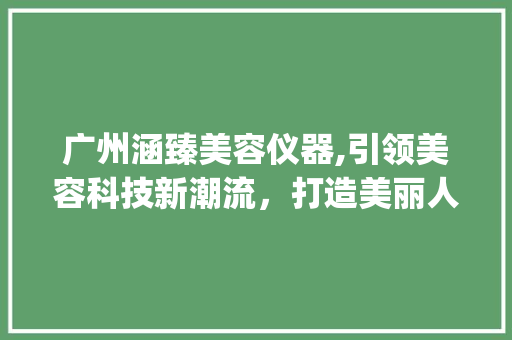 广州涵臻美容仪器,引领美容科技新潮流，打造美丽人生_广州涵臻美容仪器 广州涵臻美容仪器,引领美容科技新潮流，打造美丽人生_广州涵臻美容仪器 服饰装扮
