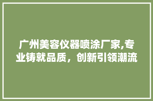 广州美容仪器喷涂厂家,专业铸就品质，创新引领潮流_广州美容仪器喷涂厂家 广州美容仪器喷涂厂家,专业铸就品质，创新引领潮流_广州美容仪器喷涂厂家 旅行地理