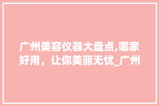 广州美容仪器大盘点,哪家好用，让你美丽无忧_广州美容仪器哪家好用 广州美容仪器大盘点,哪家好用，让你美丽无忧_广州美容仪器哪家好用 日用科普