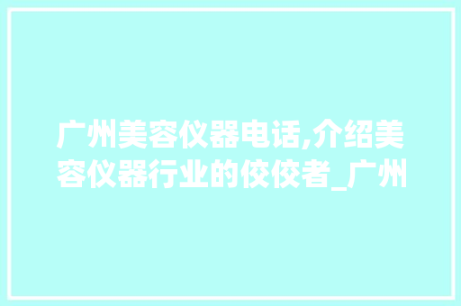 广州美容仪器电话,介绍美容仪器行业的佼佼者_广州生产美容仪器电话 广州美容仪器电话,介绍美容仪器行业的佼佼者_广州生产美容仪器电话 日用科普