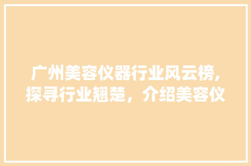 广州美容仪器行业风云榜,探寻行业翘楚，介绍美容仪器店家排名_广州美容仪器店家排名 广州美容仪器行业风云榜,探寻行业翘楚，介绍美容仪器店家排名_广州美容仪器店家排名 日用科普