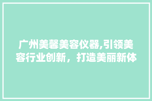 广州美馨美容仪器,引领美容行业创新，打造美丽新体验_广州美馨美容仪器 广州美馨美容仪器,引领美容行业创新，打造美丽新体验_广州美馨美容仪器 服饰装扮