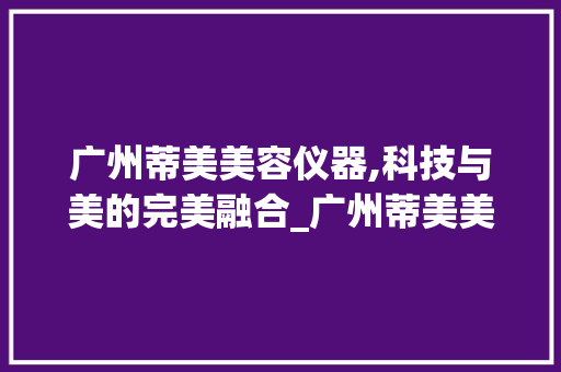 广州蒂美美容仪器,科技与美的完美融合_广州蒂美美容仪器 广州蒂美美容仪器,科技与美的完美融合_广州蒂美美容仪器 美容塑身