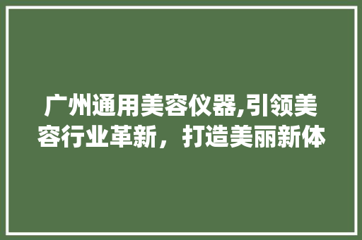 广州通用美容仪器,引领美容行业革新，打造美丽新体验_广州通用美容仪器例子 广州通用美容仪器,引领美容行业革新，打造美丽新体验_广州通用美容仪器例子 服饰装扮