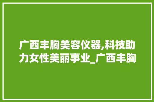 广西丰胸美容仪器,科技助力女性美丽事业_广西丰胸美容仪器 广西丰胸美容仪器,科技助力女性美丽事业_广西丰胸美容仪器 家居时尚