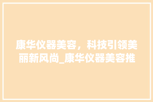 康华仪器美容，科技引领美丽新风尚_康华仪器美容推荐 康华仪器美容，科技引领美丽新风尚_康华仪器美容推荐 家居时尚