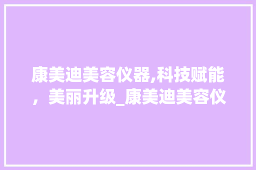康美迪美容仪器,科技赋能，美丽升级_康美迪美容仪器 康美迪美容仪器,科技赋能，美丽升级_康美迪美容仪器 动手制作