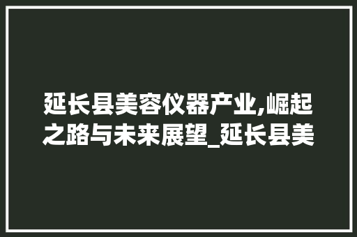 延长县美容仪器产业,崛起之路与未来展望_延长县美容仪器 延长县美容仪器产业,崛起之路与未来展望_延长县美容仪器 动手制作