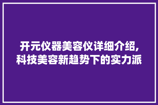 开元仪器美容仪详细介绍,科技美容新趋势下的实力派选手_开元仪器美容仪介绍 开元仪器美容仪详细介绍,科技美容新趋势下的实力派选手_开元仪器美容仪介绍 美容塑身