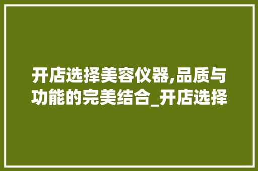 开店选择美容仪器,品质与功能的完美结合_开店选择美容仪器好吗 开店选择美容仪器,品质与功能的完美结合_开店选择美容仪器好吗 旅行地理