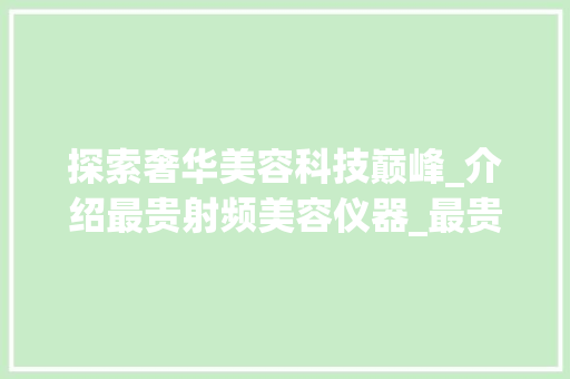 探索奢华美容科技巅峰_介绍最贵射频美容仪器_最贵的射频美容仪器 探索奢华美容科技巅峰_介绍最贵射频美容仪器_最贵的射频美容仪器 养生保健