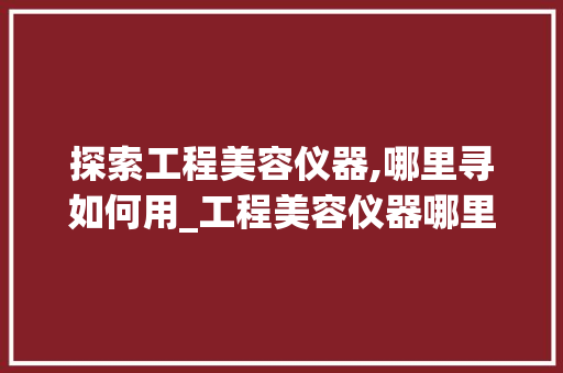 探索工程美容仪器,哪里寻如何用_工程美容仪器哪里有 探索工程美容仪器,哪里寻如何用_工程美容仪器哪里有 养生保健