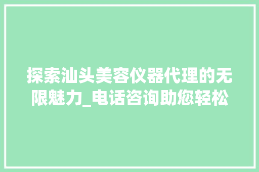 探索汕头美容仪器代理的无限魅力_电话咨询助您轻松开启美丽新篇章_汕头美容仪器代理电话 探索汕头美容仪器代理的无限魅力_电话咨询助您轻松开启美丽新篇章_汕头美容仪器代理电话 美容塑身
