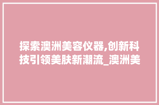 探索澳洲美容仪器,创新科技引领美肤新潮流_澳洲美容仪器有哪些 探索澳洲美容仪器,创新科技引领美肤新潮流_澳洲美容仪器有哪些 养生保健