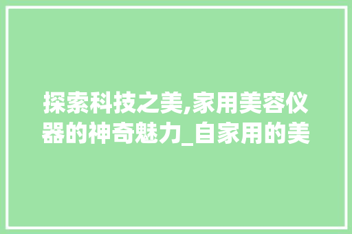 探索科技之美,家用美容仪器的神奇魅力_自家用的美容仪器 探索科技之美,家用美容仪器的神奇魅力_自家用的美容仪器 日用科普