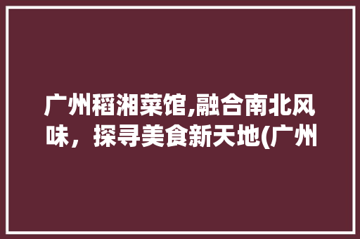 广州稻湘菜馆,融合南北风味，探寻美食新天地(广州稻湘菜馆门店) 广州稻湘菜馆,融合南北风味，探寻美食新天地(广州稻湘菜馆门店) 饮食拾萃