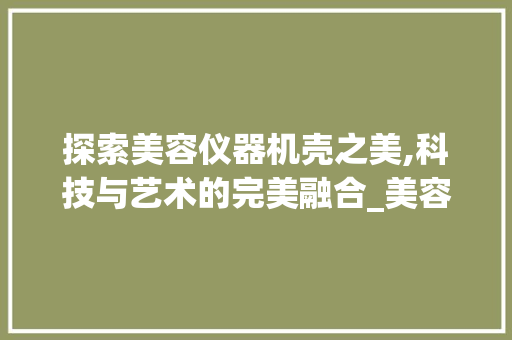 探索美容仪器机壳之美,科技与艺术的完美融合_美容仪器机壳图片高清 探索美容仪器机壳之美,科技与艺术的完美融合_美容仪器机壳图片高清 饮食拾萃