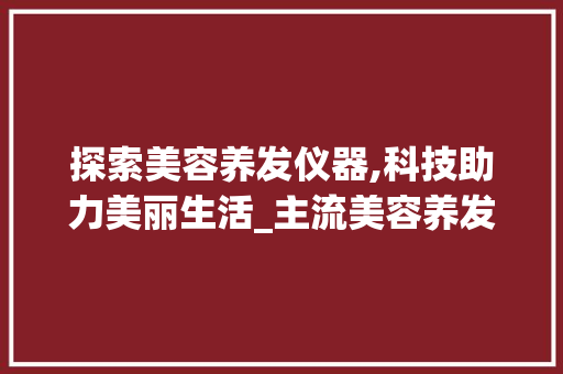 探索美容养发仪器,科技助力美丽生活_主流美容养发仪器 探索美容养发仪器,科技助力美丽生活_主流美容养发仪器 动手制作
