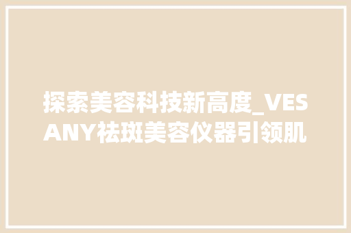 探索美容科技新高度_VESANY祛斑美容仪器引领肌肤护理革命_VESANY祛斑美容仪器 探索美容科技新高度_VESANY祛斑美容仪器引领肌肤护理革命_VESANY祛斑美容仪器 服饰装扮