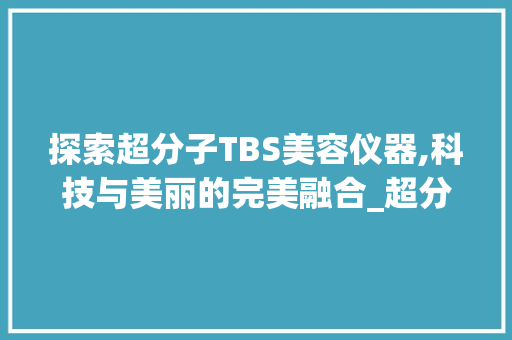 探索超分子TBS美容仪器,科技与美丽的完美融合_超分子tbs美容仪器 探索超分子TBS美容仪器,科技与美丽的完美融合_超分子tbs美容仪器 日用科普