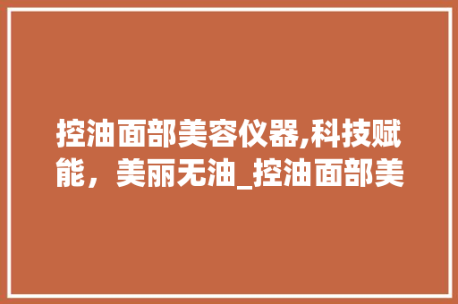 控油面部美容仪器,科技赋能，美丽无油_控油面部美容仪器 控油面部美容仪器,科技赋能，美丽无油_控油面部美容仪器 饮食拾萃