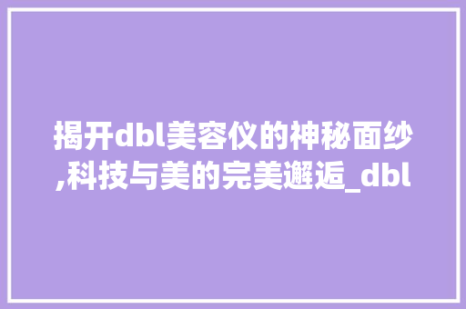 揭开dbl美容仪的神秘面纱,科技与美的完美邂逅_dbl是什么美容仪器 揭开dbl美容仪的神秘面纱,科技与美的完美邂逅_dbl是什么美容仪器 美容塑身