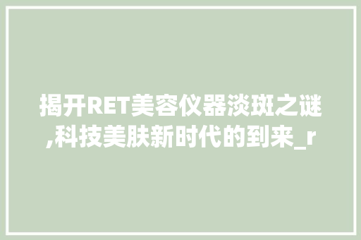 揭开RET美容仪器淡斑之谜,科技美肤新时代的到来_ret美容仪器淡斑 揭开RET美容仪器淡斑之谜,科技美肤新时代的到来_ret美容仪器淡斑 旅行地理