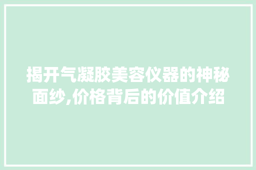 揭开气凝胶美容仪器的神秘面纱,价格背后的价值介绍_气凝胶美容仪器价格 揭开气凝胶美容仪器的神秘面纱,价格背后的价值介绍_气凝胶美容仪器价格 家居时尚