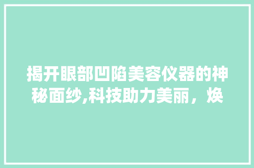 揭开眼部凹陷美容仪器的神秘面纱,科技助力美丽，焕发青春光彩_去眼部凹陷美容仪器 揭开眼部凹陷美容仪器的神秘面纱,科技助力美丽，焕发青春光彩_去眼部凹陷美容仪器 旅行地理