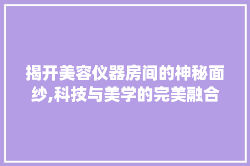 揭开美容仪器房间的神秘面纱,科技与美学的完美融合_美容仪器房间图片真实 揭开美容仪器房间的神秘面纱,科技与美学的完美融合_美容仪器房间图片真实 家居时尚