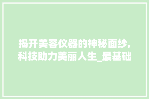 揭开美容仪器的神秘面纱,科技助力美丽人生_最基础美容仪器图片 揭开美容仪器的神秘面纱,科技助力美丽人生_最基础美容仪器图片 服饰装扮