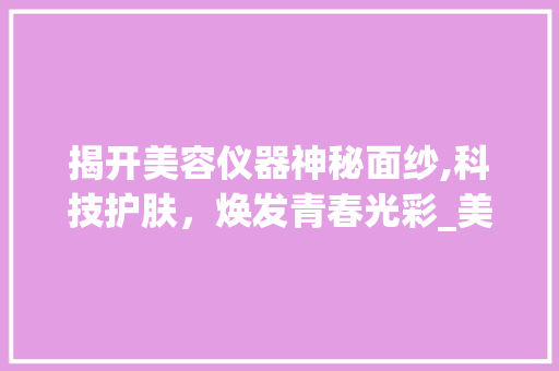 揭开美容仪器神秘面纱,科技护肤，焕发青春光彩_美容仪器单页模板 揭开美容仪器神秘面纱,科技护肤，焕发青春光彩_美容仪器单页模板 饮食拾萃