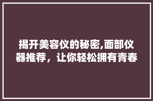 揭开美容仪的秘密,面部仪器推荐，让你轻松拥有青春容颜_美容仪推荐面部仪器 揭开美容仪的秘密,面部仪器推荐，让你轻松拥有青春容颜_美容仪推荐面部仪器 日用科普