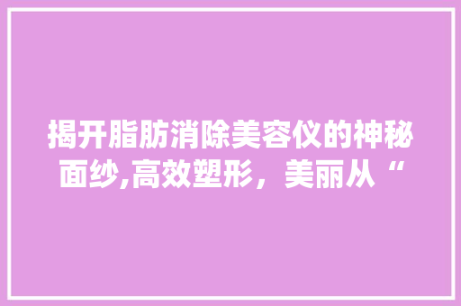 揭开脂肪消除美容仪的神秘面纱,高效塑形，美丽从“芯”开始_消除脂肪的美容仪器 揭开脂肪消除美容仪的神秘面纱,高效塑形，美丽从“芯”开始_消除脂肪的美容仪器 家居时尚