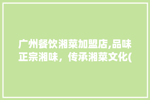 广州餐饮湘菜加盟店,品味正宗湘味，传承湘菜文化(广州餐饮湘菜加盟店) 广州餐饮湘菜加盟店,品味正宗湘味，传承湘菜文化(广州餐饮湘菜加盟店) 饮食拾萃