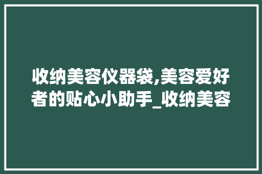 收纳美容仪器袋,美容爱好者的贴心小助手_收纳美容仪器袋子图片 收纳美容仪器袋,美容爱好者的贴心小助手_收纳美容仪器袋子图片 家居时尚