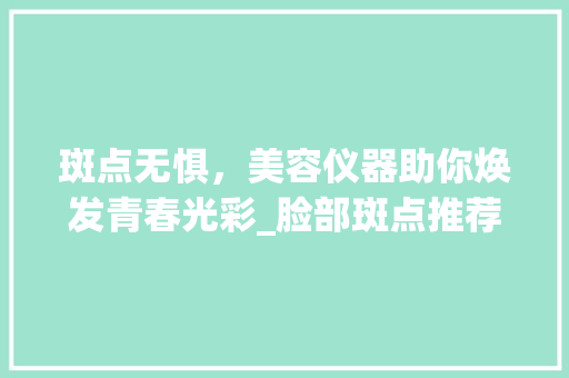 斑点无惧，美容仪器助你焕发青春光彩_脸部斑点推荐美容仪器 斑点无惧，美容仪器助你焕发青春光彩_脸部斑点推荐美容仪器 家居时尚